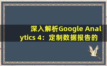 深入解析Google Analytics 4：定制数据报告的完美指南